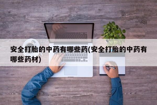 米非米索安全打胎的中药有哪些药(安全打胎的中药有哪些药材)