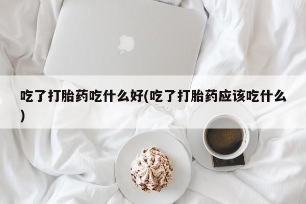 米非米索吃了打胎药吃什么好(吃了打胎药应该吃什么)