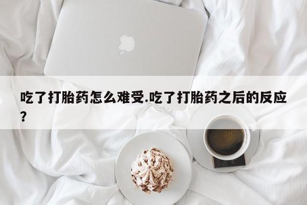 米非米索吃了打胎药怎么难受.吃了打胎药之后的反应？