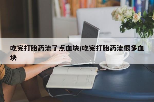 米非米索吃完打胎药流了点血块/吃完打胎药流很多血块