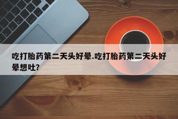 米非米索吃打胎药第二天头好晕.吃打胎药第二天头好晕想吐？
