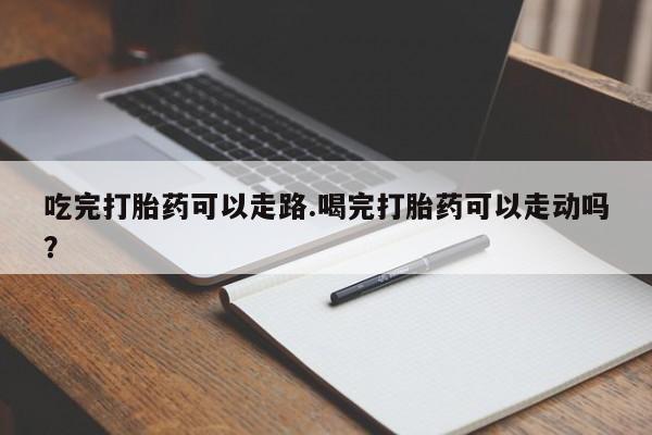 米非米索吃完打胎药可以走路.喝完打胎药可以走动吗？