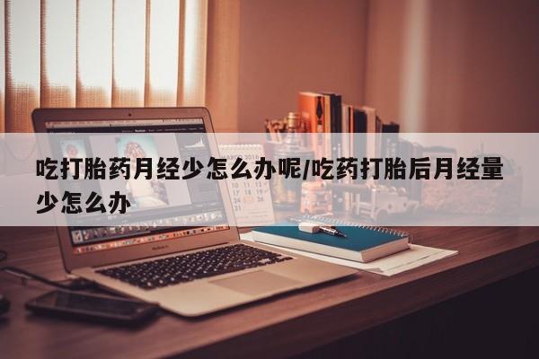 米非米索吃打胎药月经少怎么办呢/吃药打胎后月经量少怎么办