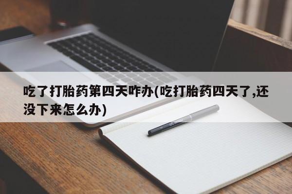 米非米索吃了打胎药第四天咋办(吃打胎药四天了,还没下来怎么办)