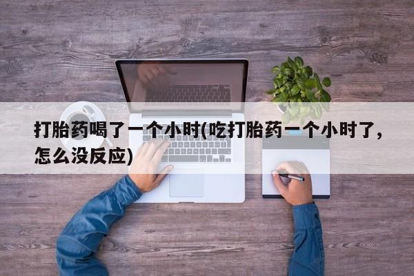 米非米索打胎药喝了一个小时(吃打胎药一个小时了,怎么没反应)