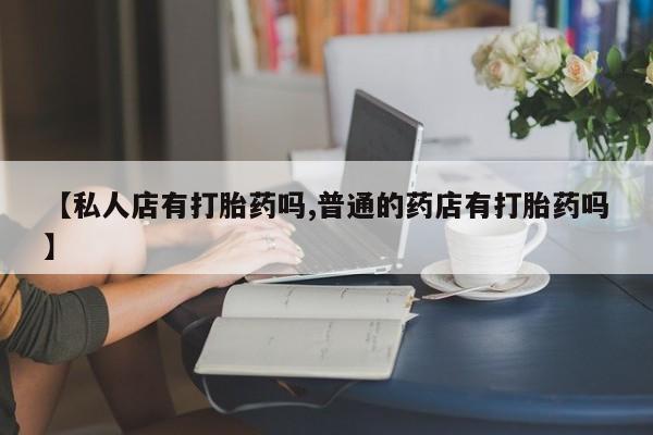 米非米索【私人店有打胎药吗,普通的药店有打胎药吗】