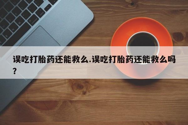 米非米索误吃打胎药还能救么.误吃打胎药还能救么吗？