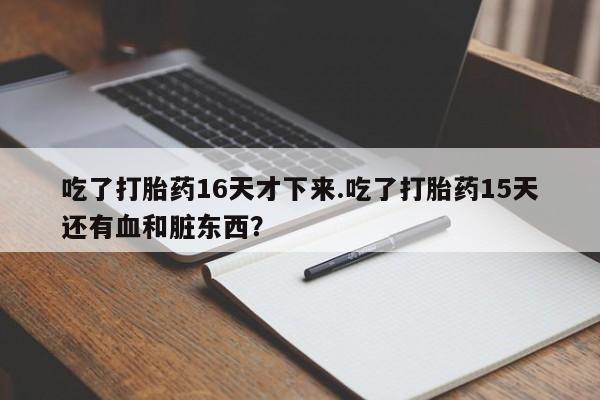 米非米索吃了打胎药16天才下来.吃了打胎药15天还有血和脏东西？