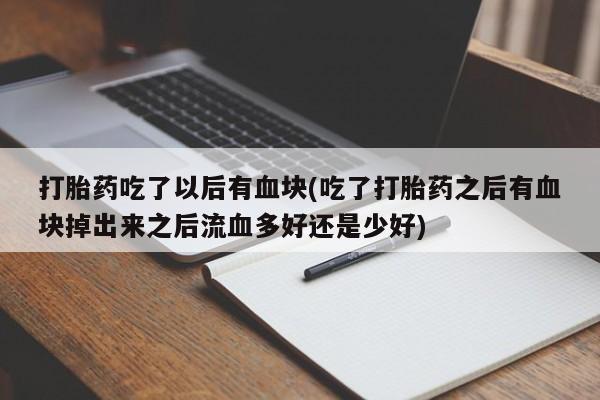 米非米索打胎药吃了以后有血块(吃了打胎药之后有血块掉出来之后流血多好还是少好)