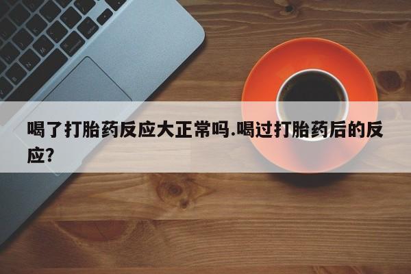 米非米索喝了打胎药反应大正常吗.喝过打胎药后的反应?