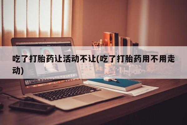 米非米索吃了打胎药让活动不让(吃了打胎药用不用走动)