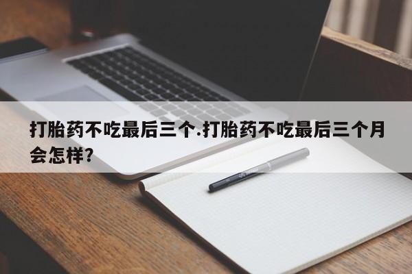 米非米索打胎药不吃最后三个.打胎药不吃最后三个月会怎样？