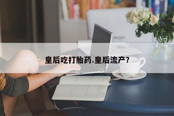 米非米索皇后吃打胎药.皇后流产？