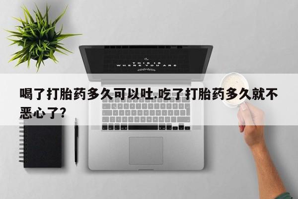 米非米索喝了打胎药多久可以吐.吃了打胎药多久就不恶心了？