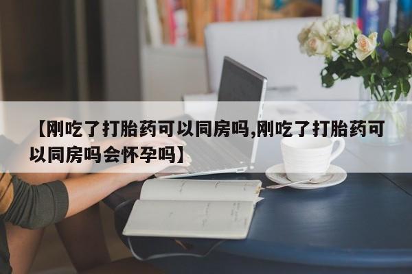 米非米索【刚吃了打胎药可以同房吗,刚吃了打胎药可以同房吗会怀孕吗】