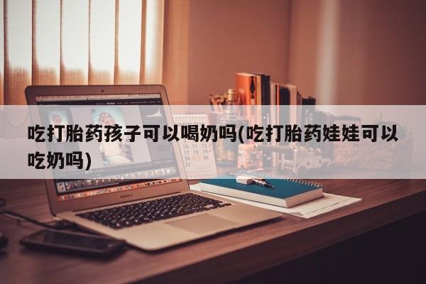 米非米索吃打胎药孩子可以喝奶吗(吃打胎药娃娃可以吃奶吗)