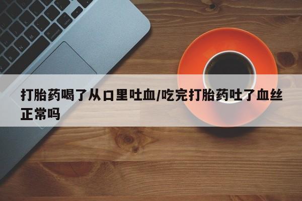 米非米索打胎药喝了从口里吐血/吃完打胎药吐了血丝正常吗