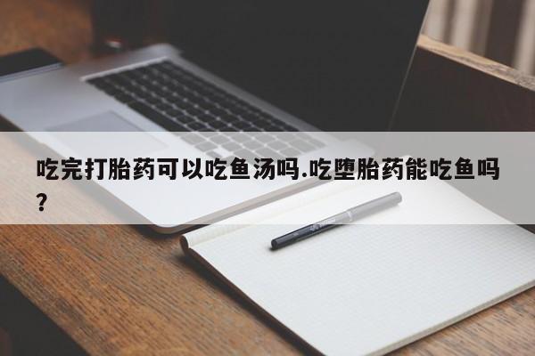 米非米索吃完打胎药可以吃鱼汤吗.吃堕胎药能吃鱼吗？