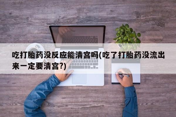 米非米索吃打胎药没反应能清宫吗(吃了打胎药没流出来一定要清宫?)