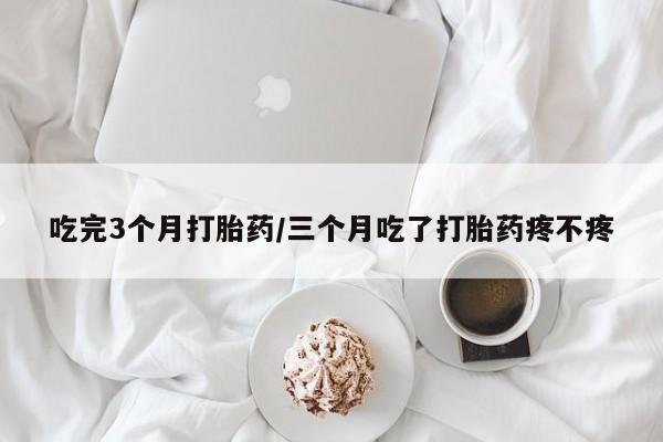 米非米索吃完3个月打胎药/三个月吃了打胎药疼不疼