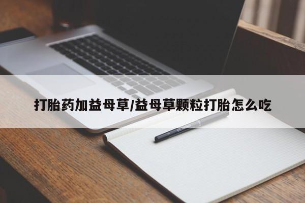 米非米索打胎药加益母草/益母草颗粒打胎怎么吃