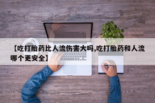 米非米索【吃打胎药比人流伤害大吗,吃打胎药和人流哪个更安全】