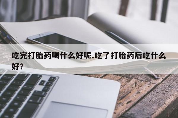 米非米索吃完打胎药喝什么好呢.吃了打胎药后吃什么好?