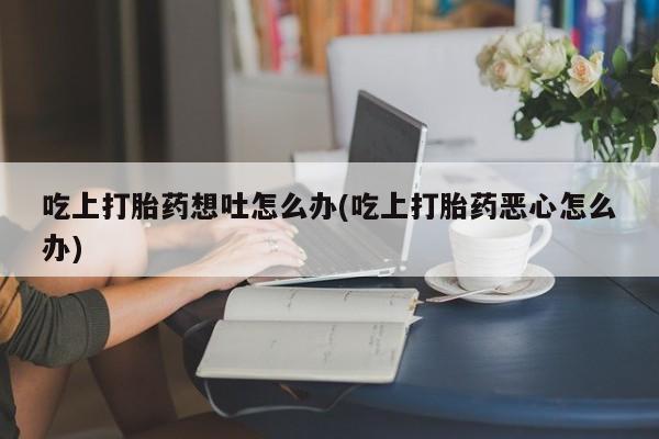 米非米索吃上打胎药想吐怎么办(吃上打胎药恶心怎么办)