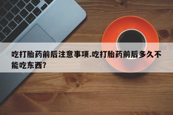 米非米索吃打胎药前后注意事项.吃打胎药前后多久不能吃东西？