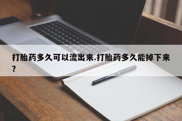 米非米索打胎药多久可以流出来.打胎药多久能掉下来？