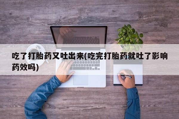 米非米索吃了打胎药又吐出来(吃完打胎药就吐了影响药效吗)