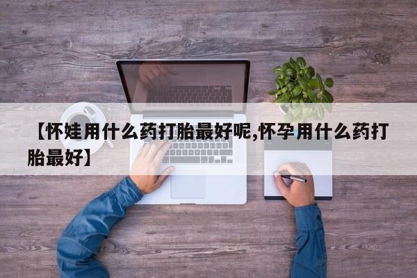 米非米索【怀娃用什么药打胎最好呢,怀孕用什么药打胎最好】