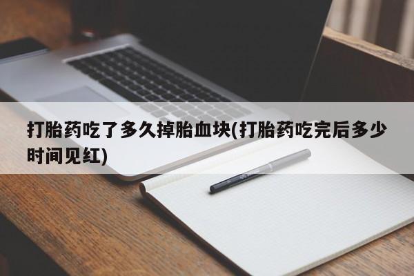 米非米索打胎药吃了多久掉胎血块(打胎药吃完后多少时间见红)