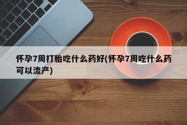 米非米索怀孕7周打胎吃什么药好(怀孕7周吃什么药可以流产)
