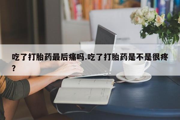米非米索吃了打胎药最后痛吗.吃了打胎药是不是很疼？
