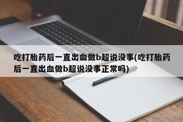 米非米索吃打胎药后一直出血做b超说没事(吃打胎药后一直出血做b超说没事正常吗)