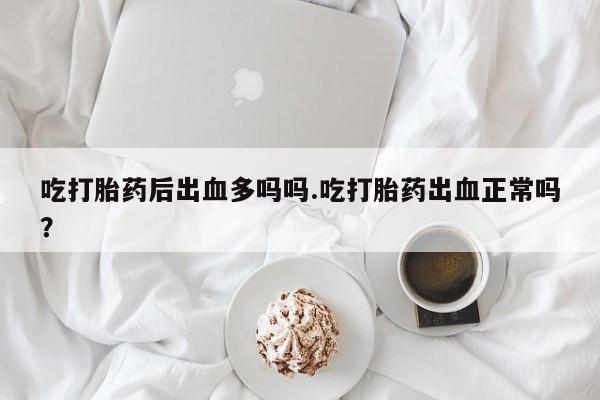 米非米索吃打胎药后出血多吗吗.吃打胎药出血正常吗?