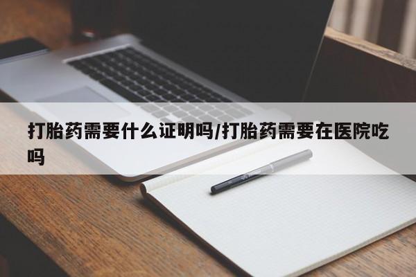 米非米索打胎药需要什么证明吗/打胎药需要在医院吃吗