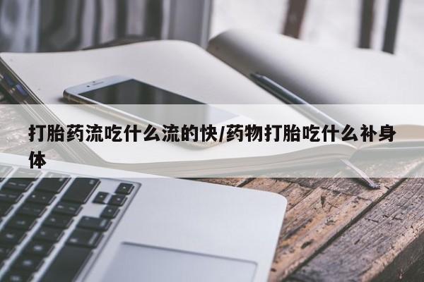 米非米索打胎药流吃什么流的快/药物打胎吃什么补身体