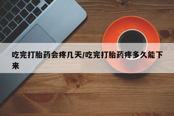 米非米索吃完打胎药会疼几天/吃完打胎药疼多久能下来